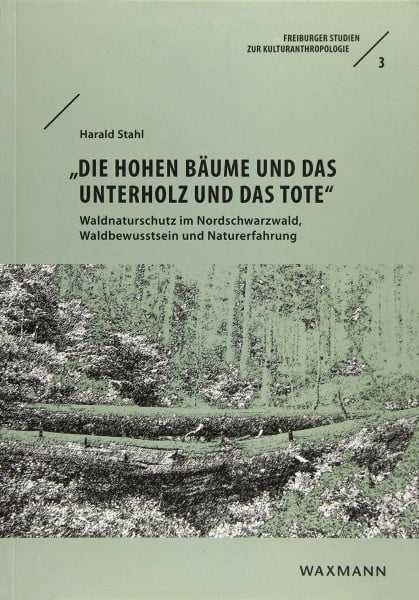 Harald Stahl â€žDie hohen Bäume und das Unterholz und das Toteâ€œ: Waldnaturschutz im Nordschwarzwald, Waldbewusstsein und Naturerfahrung (Freiburger Studien zur Kulturanthropologie)