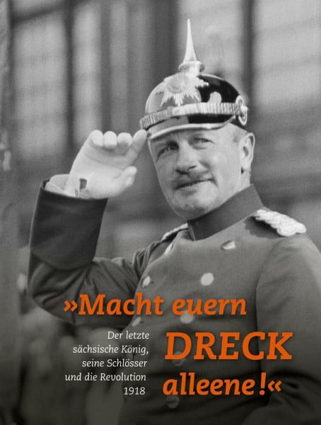 Kretzschmann, Iris »Macht euern Dreck alleene!«: Der letzte sächsische König, seine Schlösser und die Revolution 1918