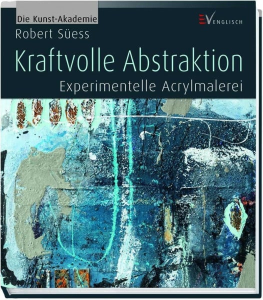 Süess, Robert Kraftvolle Abstraktion: Experimentelle Acrylmalerei (Die Kunst-Akademie)