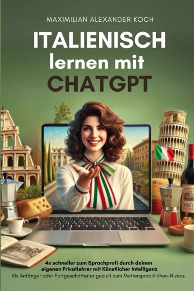Koch, Maximilian Alexander Italienisch lernen mit ChatGPT: 4x schneller zum Sprachprofi durch deinen eigenen Privatlehrer mit Künstlicher Intelligenz | Als Anfänger oder Fortgeschrittener gezielt zum Muttersprach-Niveau