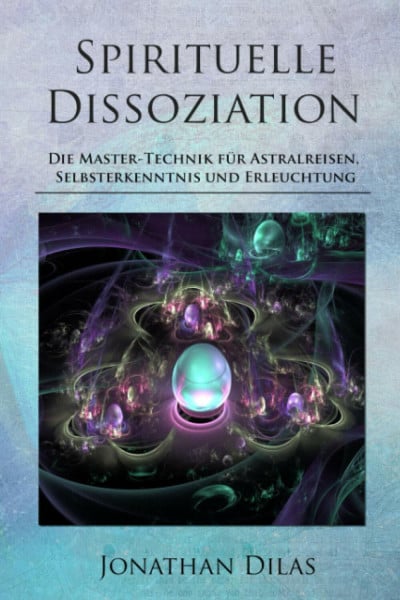 Dilas, Jonathan Spirituelle Dissoziation - Die Master-Technik für Astralreisen, Selbsterkenntnis und Erleuchtung: Jenseits, Paralleluniversen und fremde Welten durch Innere Stille entdecken
