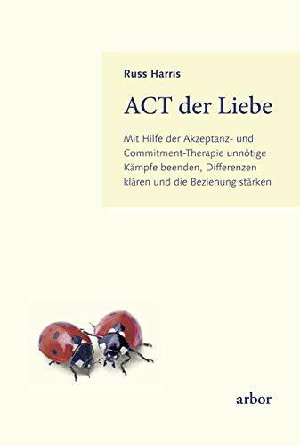 Harris, Russ ACT der Liebe: Mit Hilfe der Akzeptanz- und Commitment-Therapie unnötige Kämpfe beenden, Differenzen klären und die Beziehung stärken