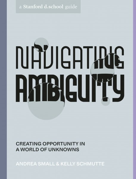 Stanford d.school Navigating Ambiguity: Creating Opportunity in a World of Unknowns (Stanford d.school Library)
