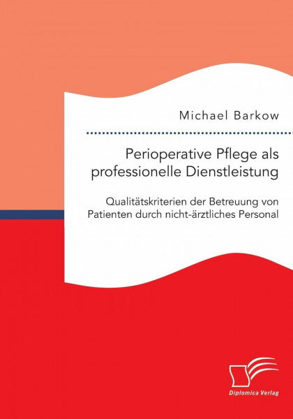 Barkow, Michael Perioperative Pflege als professionelle Dienstleistung: Qualitätskriterien der Betreuung von Patienten durch nicht-ärztliches Personal