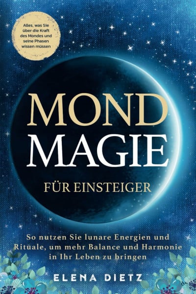 Dietz, Elena Mondmagie für Einsteiger: Alles, was Sie über die Kraft des Mondes und seine Phasen wissen müssen. So nutzen Sie lunare Energien und Rituale, um mehr Balance und Harmonie in Ihr Leben zu bringen