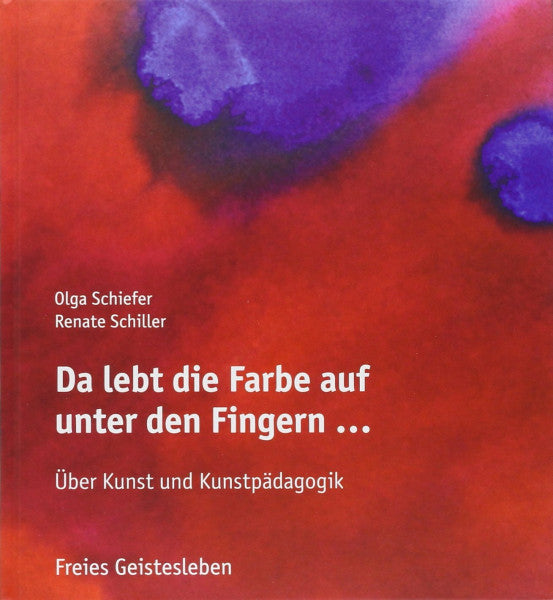 Schiller, Renate Da lebt die Farbe auf unter den Fingern ...: Über Kunst und Kunstpädagogik