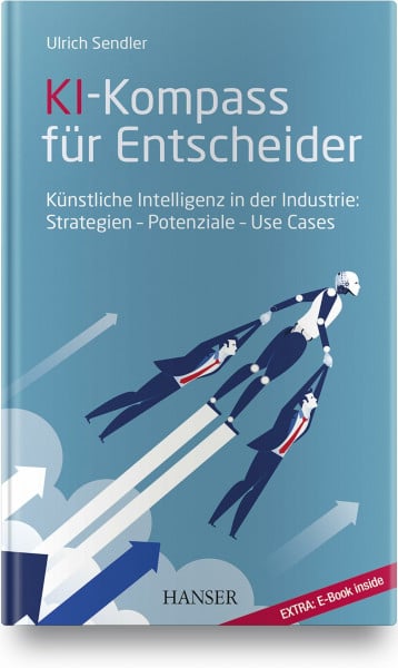 Sendler, Ulrich KI-Kompass für Entscheider: Künstliche Intelligenz in der Industrie: Strategien – Potenziale – Use Cases