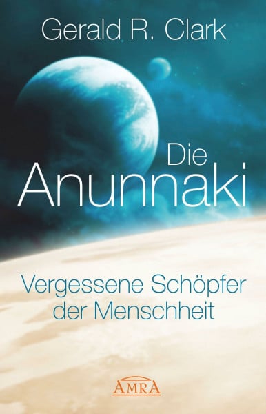 Gerald R. Clark DIE ANUNNAKI. Vergessene Schöpfer der Menschheit