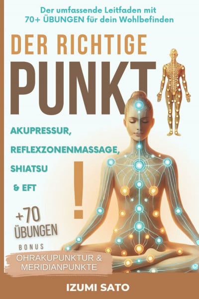 Sato, Izumi DER RICHTIGE PUNKT! Akupressur, Reflexzonenmassage, Shiatsu und EFT: Der umfassende Leitfaden mit 70+ ÜBUNGEN für dein Wohlbefinden