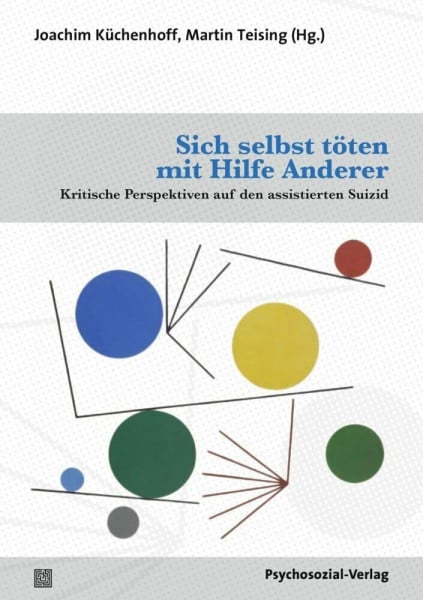 Teising, Martin Sich selbst töten mit Hilfe Anderer: Kritische Perspektiven auf den assistierten Suizid (Forum Psychosozial)