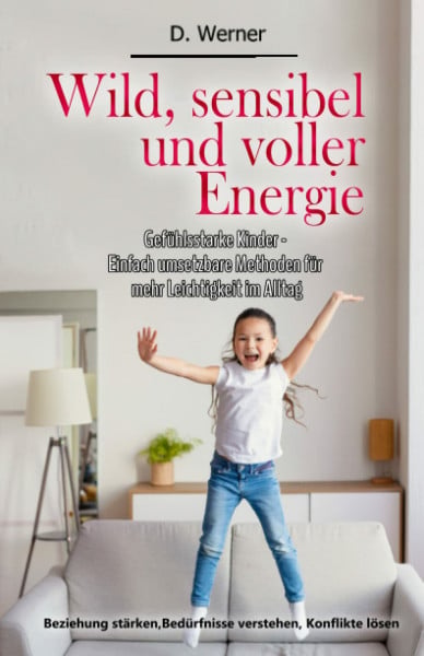 Werner, D. Wild, sensibel und voller Energie | Gefühlsstarke Kinder - Einfach umsetzbare Methoden für mehr Leichtigkeit im Alltag: Beziehung stärken, Bedürfnisse verstehen, Konflikte lösen