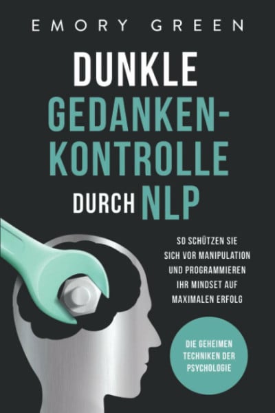 Green, Emory Dunkle Gedankenkontrolle durch NLP: Die geheimen Techniken der Psychologie. So schützen Sie sich vor Manipulation und programmieren Ihr Mindset auf maximalen Erfolg