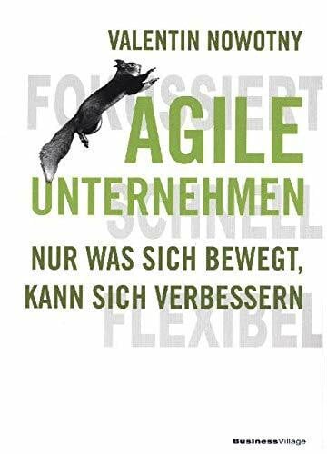 Nowotny, Valentin AGILE UNTERNEHMEN – FOKUSSIERT, SCHNELL, FLEXIBEL: Nur was sich bewegt, kann sich verbessern