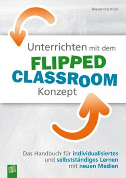 Kück, Alexandra Unterrichten mit dem Flipped Classroom-Konzept: Das Handbuch für individualisiertes und selbstständiges Lernen mit neuen Medien