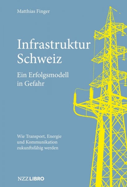 Finger, Matthias Infrastruktur Schweiz – Ein Erfolgsmodell in Gefahr: Wie Transport, Energie und Kommunikation zukunftsfähig werden