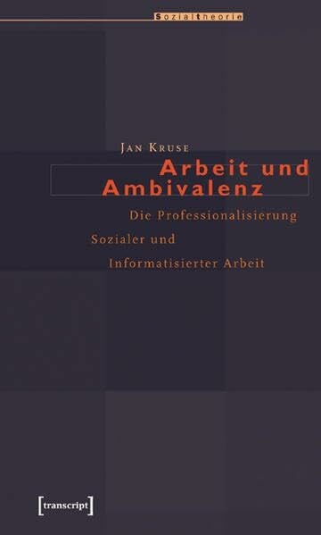 Kruse, Jan Arbeit und Ambivalenz: Die Professionalisierung Sozialer und Informatisierter Arbeit (Sozialtheorie)