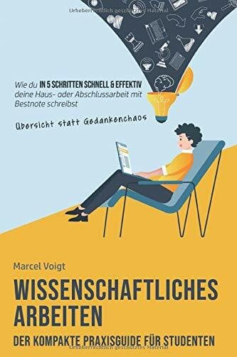 Voigt, Marcel Wissenschaftliches Arbeiten - Der kompakte Praxisguide für Studenten: Wie du in 5 Schritten schnell & effektiv mit Übersicht statt Gedankenchaos deine Haus- oder Abschlussarbeit mit Bestnote schreibst