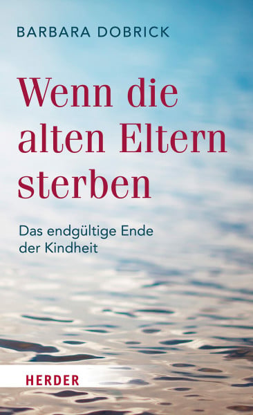 Dobrick, Barbara Wenn die alten Eltern sterben: Das endgültige Ende der Kindheit