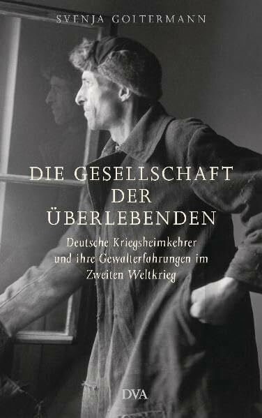 Goltermann, Svenja Die Gesellschaft der Überlebenden: Deutsche Kriegsheimkehrer und ihre Gewalterfahrungen im Zweiten Weltkrieg
