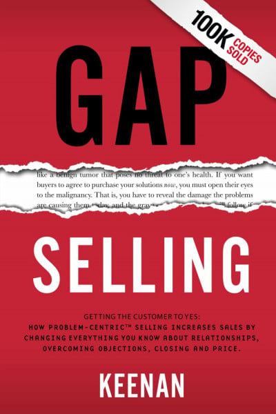 Keenan Gap Selling: Getting the Customer to Yes: How Problem-Centric Selling Increases Sales by Changing Everything You Know About Relationships, Overcoming Objections, Closing and Price