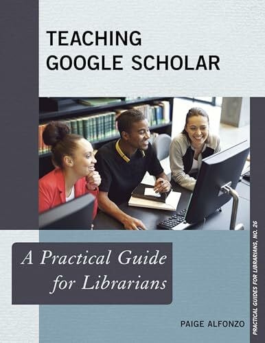 ALFONZO, PAIGE Teaching Google Scholar: A Practical Guide for Librarians (Practical Guides for Librarians, Band 26) - Zweitliebe by Studibuch
